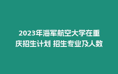 2023年海軍航空大學在重慶招生計劃 招生專業及人數