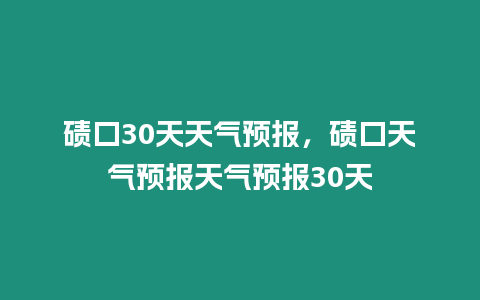 磧口30天天氣預報，磧口天氣預報天氣預報30天