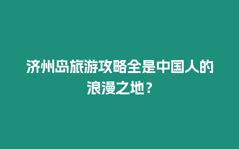 濟州島旅游攻略全是中國人的浪漫之地？