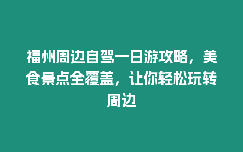 福州周邊自駕一日游攻略，美食景點全覆蓋，讓你輕松玩轉周邊