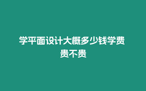 學平面設(shè)計大概多少錢學費 貴不貴