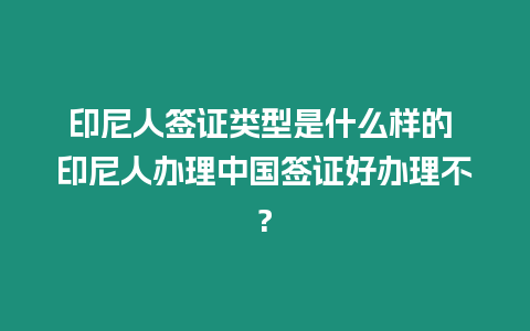 印尼人簽證類型是什么樣的 印尼人辦理中國簽證好辦理不?