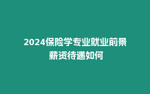 2024保險學專業就業前景 薪資待遇如何