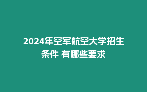 2024年空軍航空大學(xué)招生條件 有哪些要求