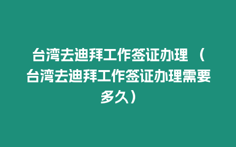 臺灣去迪拜工作簽證辦理 （臺灣去迪拜工作簽證辦理需要多久）