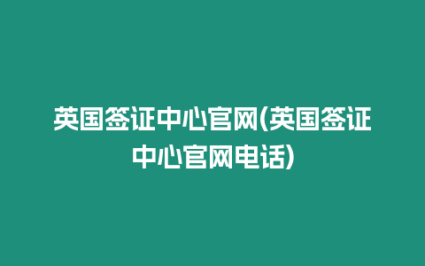 英國簽證中心官網(英國簽證中心官網電話)