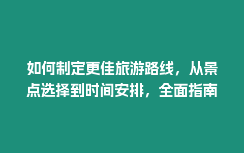 如何制定更佳旅游路線，從景點選擇到時間安排，全面指南