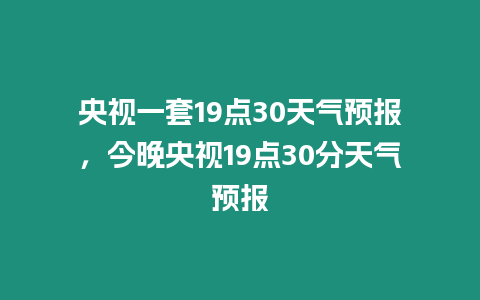 央視一套19點(diǎn)30天氣預(yù)報(bào)，今晚央視19點(diǎn)30分天氣預(yù)報(bào)