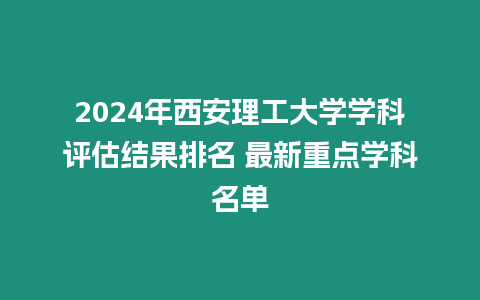 2024年西安理工大學(xué)學(xué)科評估結(jié)果排名 最新重點學(xué)科名單