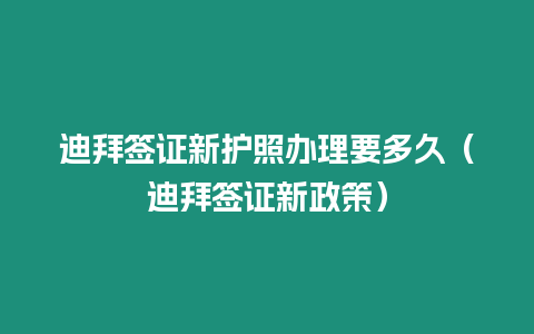 迪拜簽證新護照辦理要多久（迪拜簽證新政策）