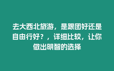 去大西北旅游，是跟團好還是自由行好？，詳細比較，讓你做出明智的選擇