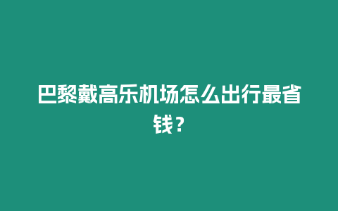 巴黎戴高樂機場怎么出行最省錢？