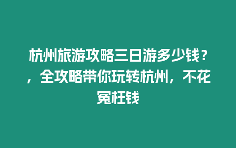 杭州旅游攻略三日游多少錢？，全攻略帶你玩轉杭州，不花冤枉錢