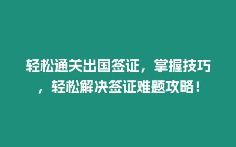 輕松通關出國簽證，掌握技巧，輕松解決簽證難題攻略！