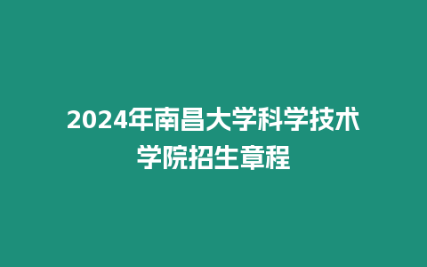 2024年南昌大學(xué)科學(xué)技術(shù)學(xué)院招生章程