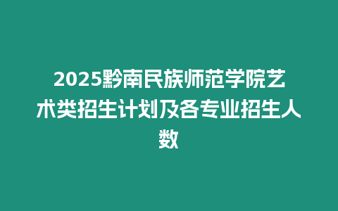 2025黔南民族師范學院藝術類招生計劃及各專業招生人數