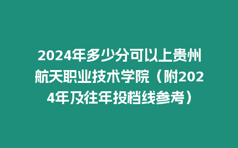 2024年多少分可以上貴州航天職業(yè)技術(shù)學(xué)院（附2024年及往年投檔線參考）