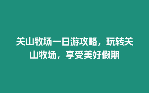 關(guān)山牧場(chǎng)一日游攻略，玩轉(zhuǎn)關(guān)山牧場(chǎng)，享受美好假期