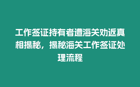 工作簽證持有者遭海關勸返真相揭秘，揭秘海關工作簽證處理流程