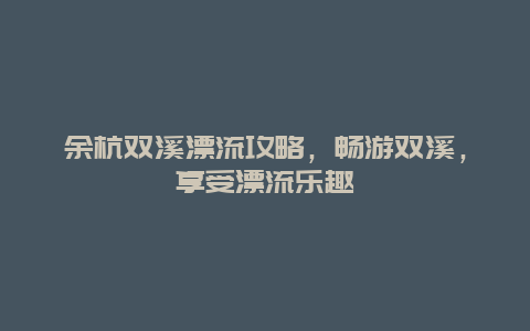 余杭雙溪漂流攻略，暢游雙溪，享受漂流樂趣