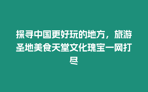 探尋中國更好玩的地方，旅游圣地美食天堂文化瑰寶一網打盡