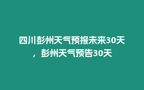 四川彭州天氣預報未來30天，彭州天氣預告30天