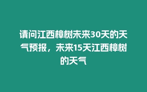 請問江西樟樹未來30天的天氣預報，未來15天江西樟樹的天氣