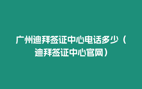 廣州迪拜簽證中心電話多少（迪拜簽證中心官網）