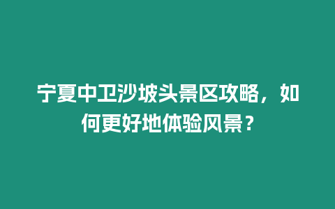 寧夏中衛沙坡頭景區攻略，如何更好地體驗風景？