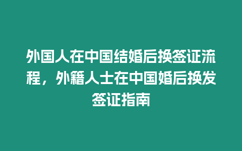 外國人在中國結婚后換簽證流程，外籍人士在中國婚后換發簽證指南