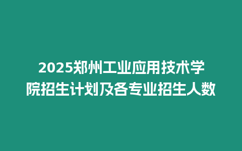 2025鄭州工業(yè)應(yīng)用技術(shù)學(xué)院招生計(jì)劃及各專業(yè)招生人數(shù)