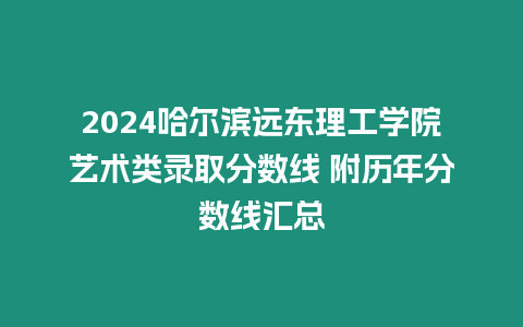 2024哈爾濱遠東理工學院藝術類錄取分數線 附歷年分數線匯總