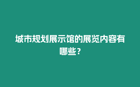 城市規劃展示館的展覽內容有哪些？