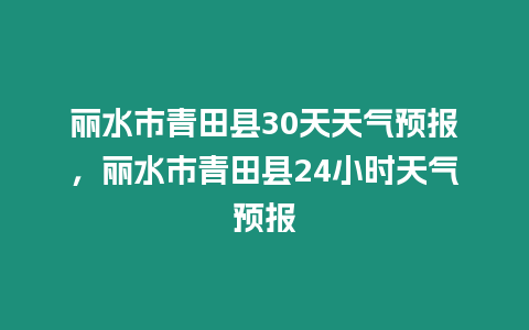 麗水市青田縣30天天氣預報，麗水市青田縣24小時天氣預報