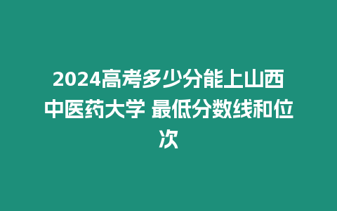 2024高考多少分能上山西中醫藥大學 最低分數線和位次