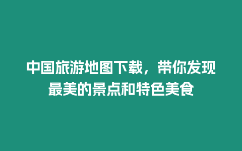 中國旅游地圖下載，帶你發(fā)現(xiàn)最美的景點和特色美食