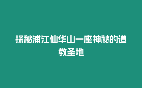 探秘浦江仙華山一座神秘的道教圣地