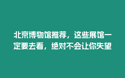 北京博物館推薦，這些展館一定要去看，絕對不會讓你失望