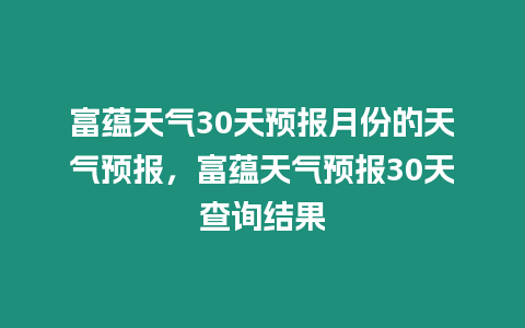 富蘊天氣30天預報月份的天氣預報，富蘊天氣預報30天查詢結果