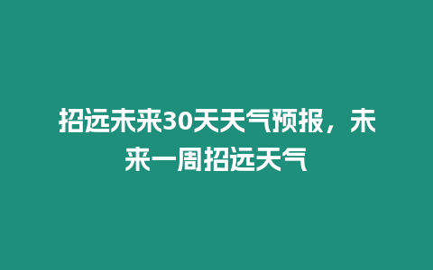 招遠未來30天天氣預報，未來一周招遠天氣