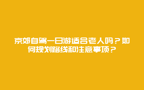 京郊自駕一日游適合老人嗎？如何規(guī)劃路線和注意事項(xiàng)？