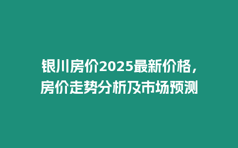 銀川房價2025最新價格，房價走勢分析及市場預測