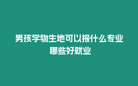 男孩學物生地可以報什么專業(yè) 哪些好就業(yè)