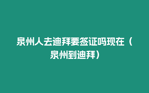 泉州人去迪拜要簽證嗎現(xiàn)在（泉州到迪拜）