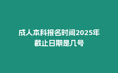 成人本科報(bào)名時(shí)間2025年截止日期是幾號(hào)