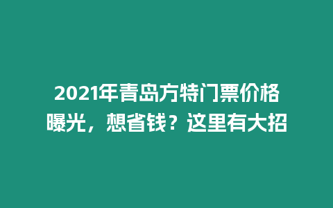 2021年青島方特門票價格曝光，想省錢？這里有大招