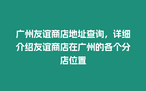 廣州友誼商店地址查詢，詳細介紹友誼商店在廣州的各個分店位置