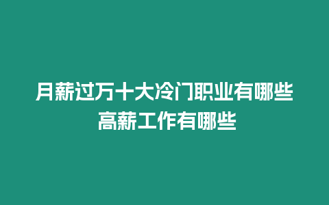 月薪過萬十大冷門職業(yè)有哪些 高薪工作有哪些