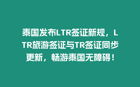 泰國發布LTR簽證新規，LTR旅游簽證與TR簽證同步更新，暢游泰國無障礙！