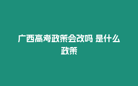 廣西高考政策會改嗎 是什么政策